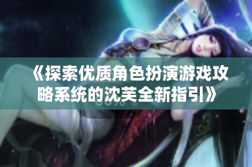 《探索优质角色扮演游戏攻略系统的沈芙全新指引》