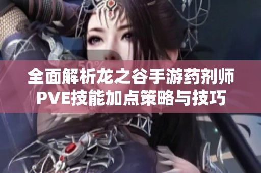 全面解析龙之谷手游药剂师PVE技能加点策略与技巧