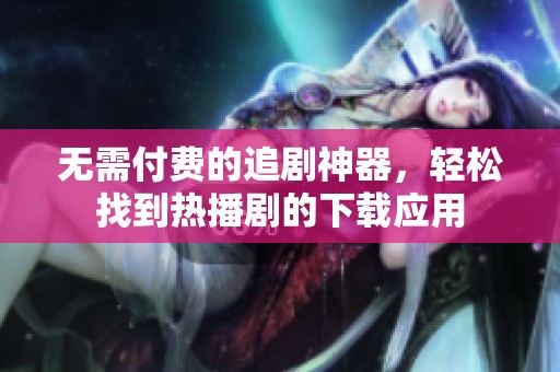 无需付费的追剧神器，轻松找到热播剧的下载应用