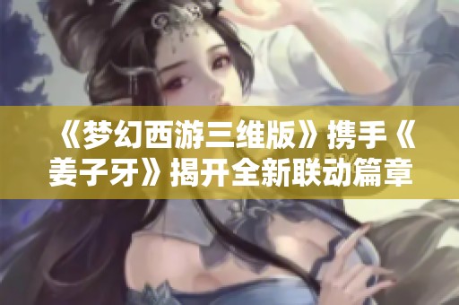 《梦幻西游三维版》携手《姜子牙》揭开全新联动篇章
