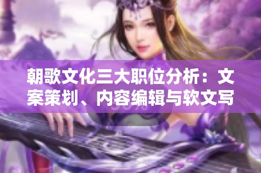 朝歌文化三大职位分析：文案策划、内容编辑与软文写作的区别与协同作用