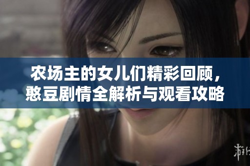 农场主的女儿们精彩回顾，憨豆剧情全解析与观看攻略