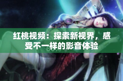 红桃视频：探索新视界，感受不一样的影音体验