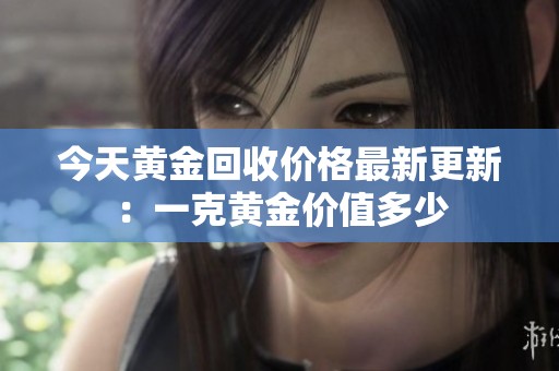 今天黄金回收价格最新更新：一克黄金价值多少