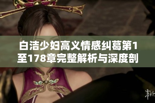 白洁少妇高义情感纠葛第1至178章完整解析与深度剖析