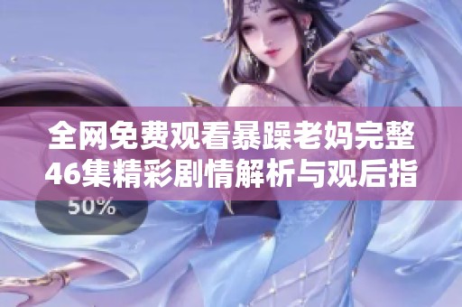 全网免费观看暴躁老妈完整46集精彩剧情解析与观后指南