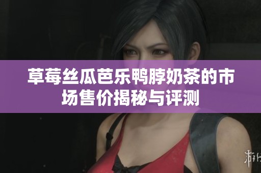 草莓丝瓜芭乐鸭脖奶茶的市场售价揭秘与评测
