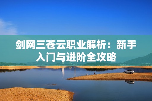 剑网三苍云职业解析：新手入门与进阶全攻略