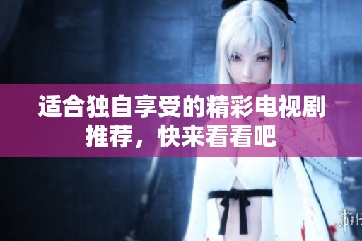 适合独自享受的精彩电视剧推荐，快来看看吧
