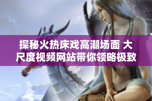 探秘火热床戏高潮场面 大尺度视频网站带你领略极致体验