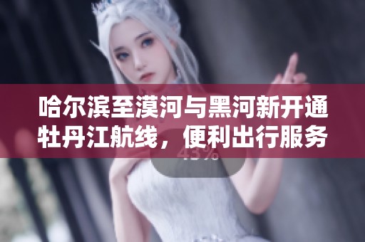 哈尔滨至漠河与黑河新开通牡丹江航线，便利出行服务升级