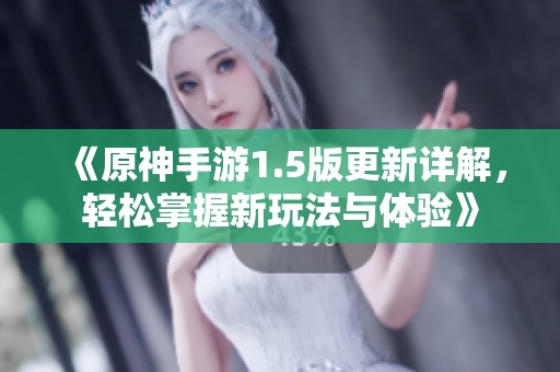 《原神手游1.5版更新详解，轻松掌握新玩法与体验》