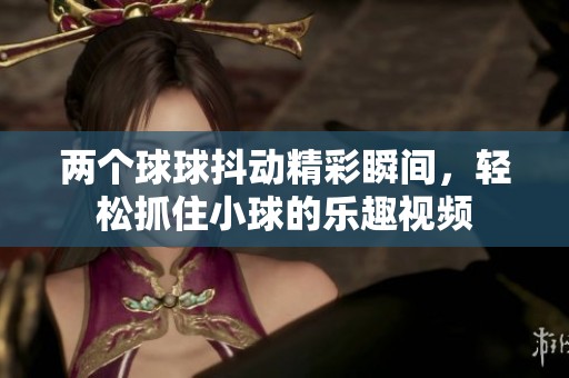 两个球球抖动精彩瞬间，轻松抓住小球的乐趣视频