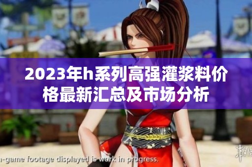 2023年h系列高强灌浆料价格最新汇总及市场分析