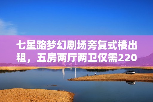 七星路梦幻剧场旁复式楼出租，五房两厅两卫仅需2200元