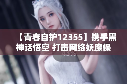 【青春自护12355】携手黑神话悟空 打击网络妖魔保护青少年安全