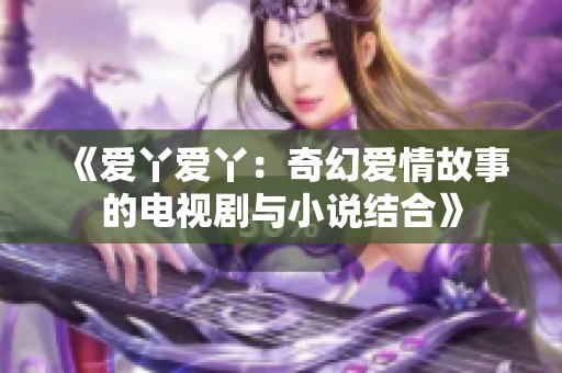 《爱丫爱丫：奇幻爱情故事的电视剧与小说结合》