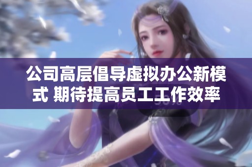 公司高层倡导虚拟办公新模式 期待提高员工工作效率