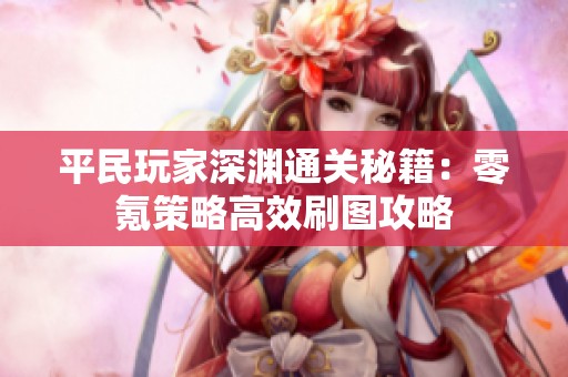 平民玩家深渊通关秘籍：零氪策略高效刷图攻略