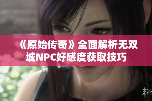 《原始传奇》全面解析无双城NPC好感度获取技巧