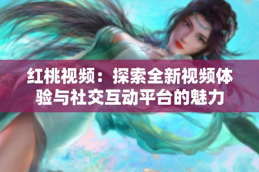 红桃视频：探索全新视频体验与社交互动平台的魅力