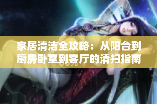 家居清洁全攻略：从阳台到厨房卧室到客厅的清扫指南