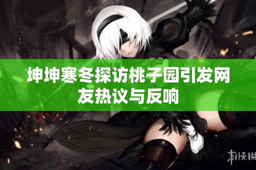 坤坤寒冬探访桃子园引发网友热议与反响