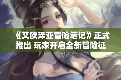 《艾欧泽亚冒险笔记》正式推出 玩家开启全新冒险征程