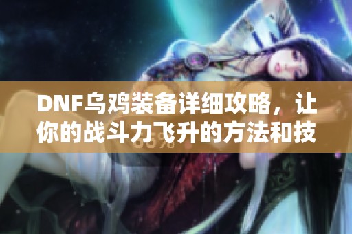 DNF乌鸡装备详细攻略，让你的战斗力飞升的方法和技巧分享