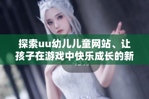 探索uu幼儿儿童网站、让孩子在游戏中快乐成长的新方式