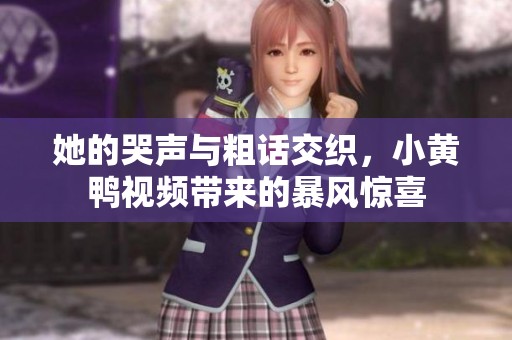 她的哭声与粗话交织，小黄鸭视频带来的暴风惊喜