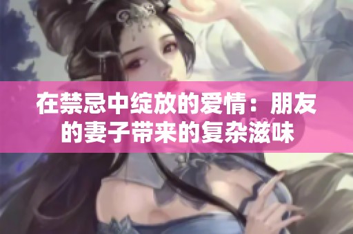 在禁忌中绽放的爱情：朋友的妻子带来的复杂滋味
