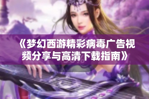 《梦幻西游精彩病毒广告视频分享与高清下载指南》