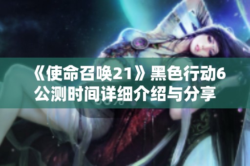 《使命召唤21》黑色行动6公测时间详细介绍与分享