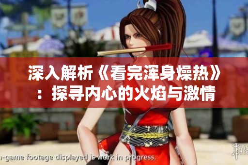 深入解析《看完浑身燥热》：探寻内心的火焰与激情