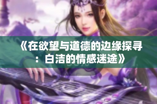 《在欲望与道德的边缘探寻：白洁的情感迷途》