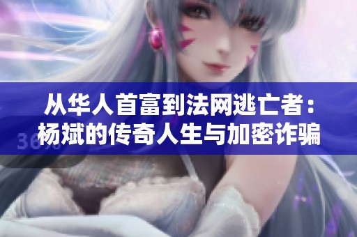 从华人首富到法网逃亡者：杨斌的传奇人生与加密诈骗事件