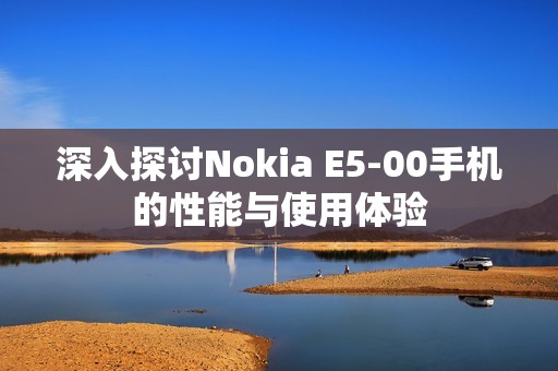 深入探讨Nokia E5-00手机的性能与使用体验