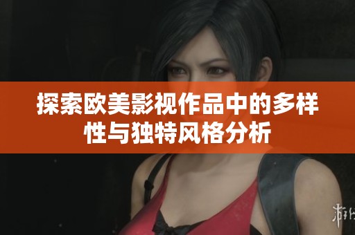 探索欧美影视作品中的多样性与独特风格分析