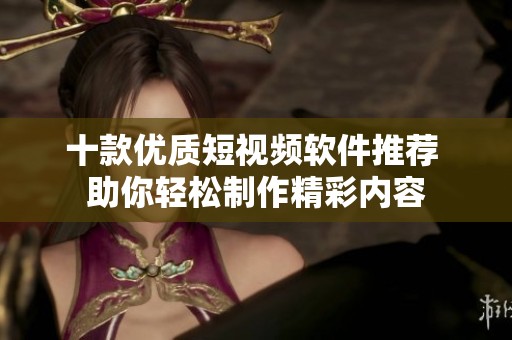 十款优质短视频软件推荐 助你轻松制作精彩内容