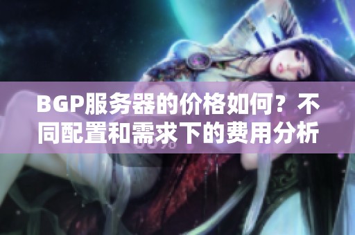 BGP服务器的价格如何？不同配置和需求下的费用分析