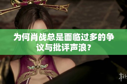为何肖战总是面临过多的争议与批评声浪？