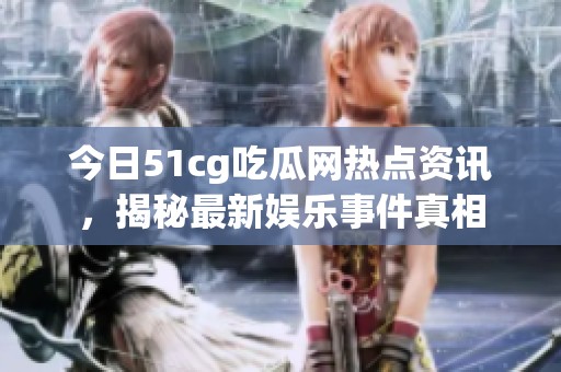 今日51cg吃瓜网热点资讯，揭秘最新娱乐事件真相