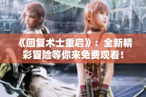 《回复术士重启》：全新精彩冒险等你来免费观看！