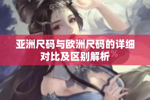 亚洲尺码与欧洲尺码的详细对比及区别解析
