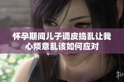 怀孕期间儿子调皮捣乱让我心烦意乱该如何应对