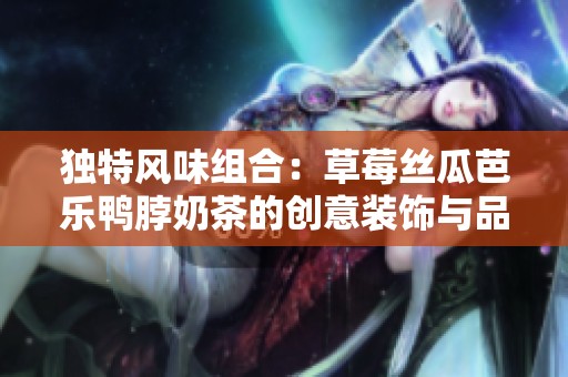 独特风味组合：草莓丝瓜芭乐鸭脖奶茶的创意装饰与品味体验