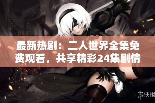 最新热剧：二人世界全集免费观看，共享精彩24集剧情