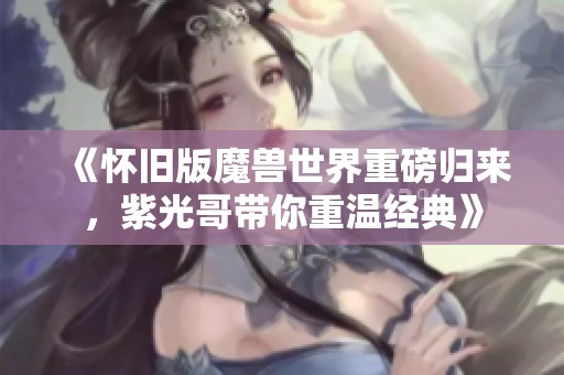 《怀旧版魔兽世界重磅归来，紫光哥带你重温经典》