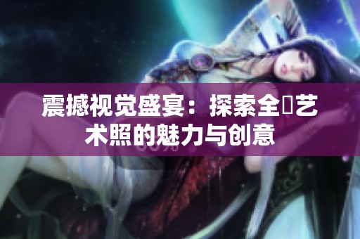 震撼视觉盛宴：探索全捰艺术照的魅力与创意
